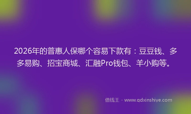 2026年的普惠人保哪个容易下款有：豆豆钱、多多易购、招宝商城、汇融Pro钱包、羊小购等。