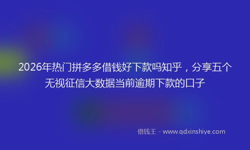 2026年热门拼多多借钱好下款吗知乎，分享五个无视征信大数据当前逾期下款的口子