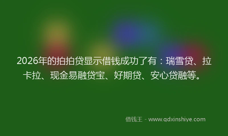 2026年的拍拍贷显示借钱成功了有:瑞雪贷、拉卡拉、现金易融贷宝、好期贷、安心贷融等。