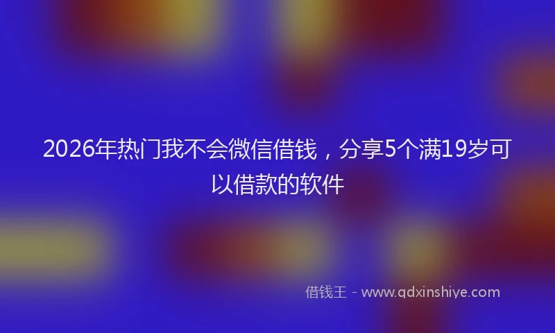 2026年热门我不会微信借钱，分享5个满19岁可以借款的软件