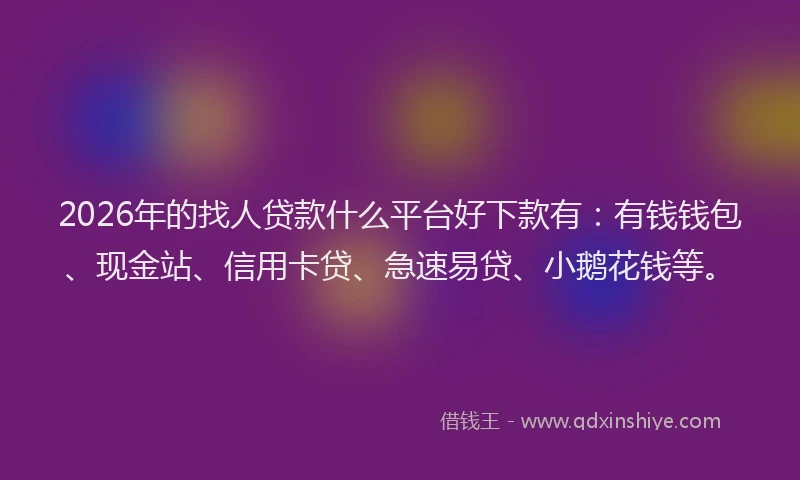 2026年的找人贷款什么平台好下款有：有钱钱包、现金站、信用卡贷、急速易贷、小鹅花钱等。