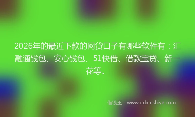 2026年的最近下款的网贷口子有哪些软件有：汇融通钱包、安心钱包、51快借、借款宝贷、新一花等。
