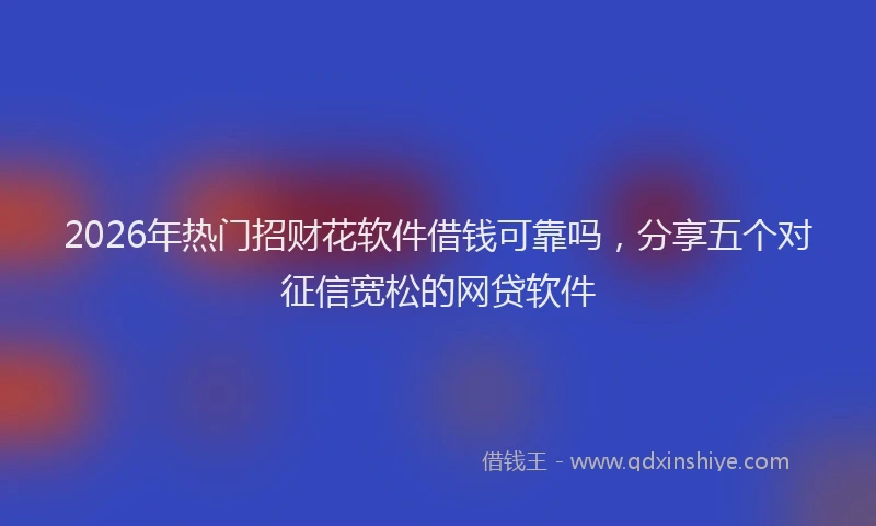 2026年热门招财花软件借钱可靠吗，分享五个对征信宽松的网贷软件