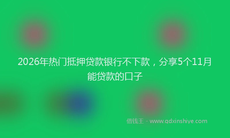 2026年热门抵押贷款银行不下款，分享5个11月能贷款的口子