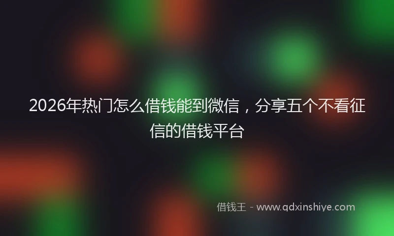 2026年热门怎么借钱能到微信，分享五个不看征信的借钱平台