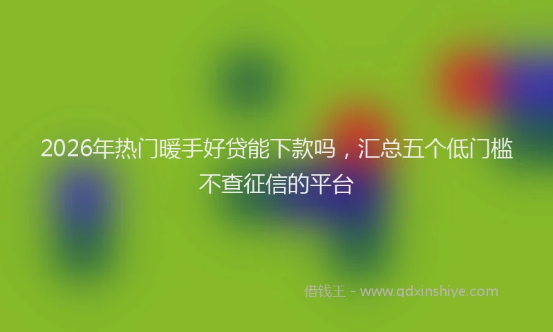 2026年热门暖手好贷能下款吗，汇总五个低门槛不查征信的平台