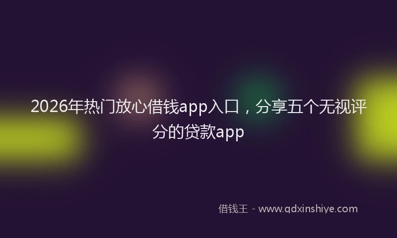 2026年热门放心借钱app入口，分享五个无视评分的贷款app