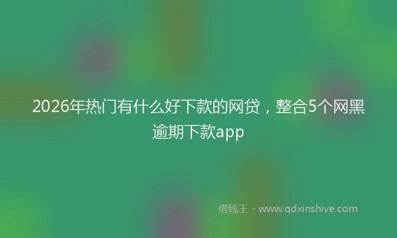 2026年热门有什么好下款的网贷，整合5个网黑逾期下款app