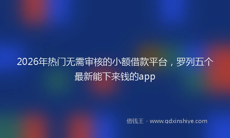 2026年热门无需审核的小额借款平台，罗列五个最新能下来钱的app