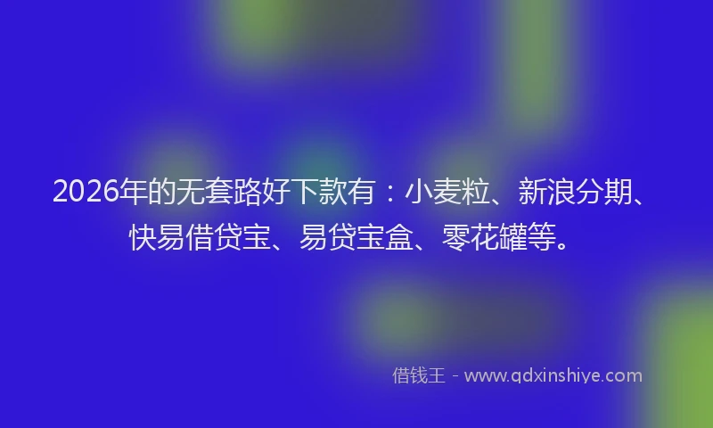 2026年的无套路好下款有:小麦粒、新浪分期、快易借贷宝、易贷宝盒、零花罐等。