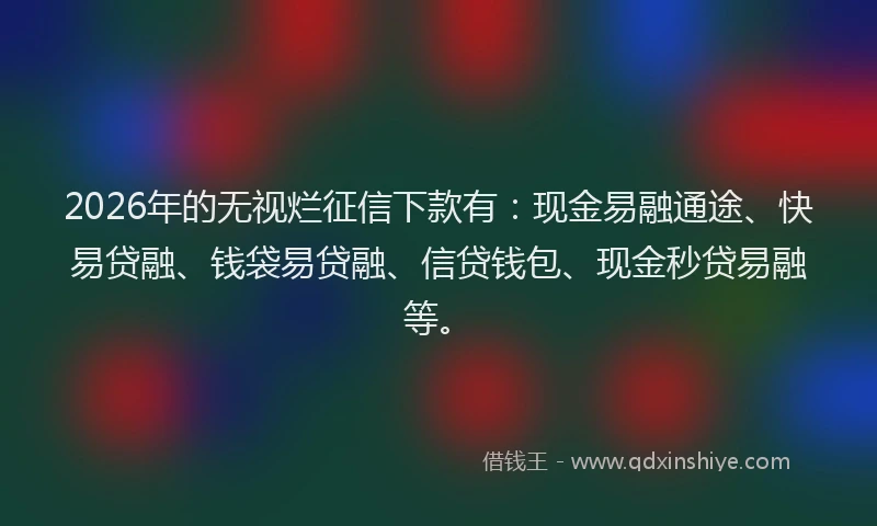 2026年的无视烂征信下款有:现金易融通途、快易贷融、钱袋易贷融、信贷钱包、现金秒贷易融等。