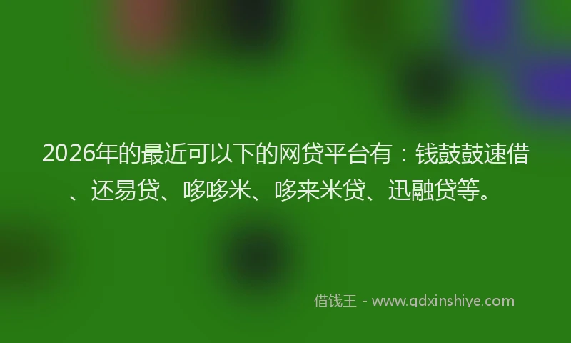 2026年的最近可以下的网贷平台有：钱鼓鼓速借、还易贷、哆哆米、哆来米贷、迅融贷等。
