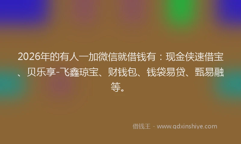 2026年的有人一加微信就借钱有：现金侠速借宝、贝乐享-飞鑫琼宝、财钱包、钱袋易贷、甄易融等。