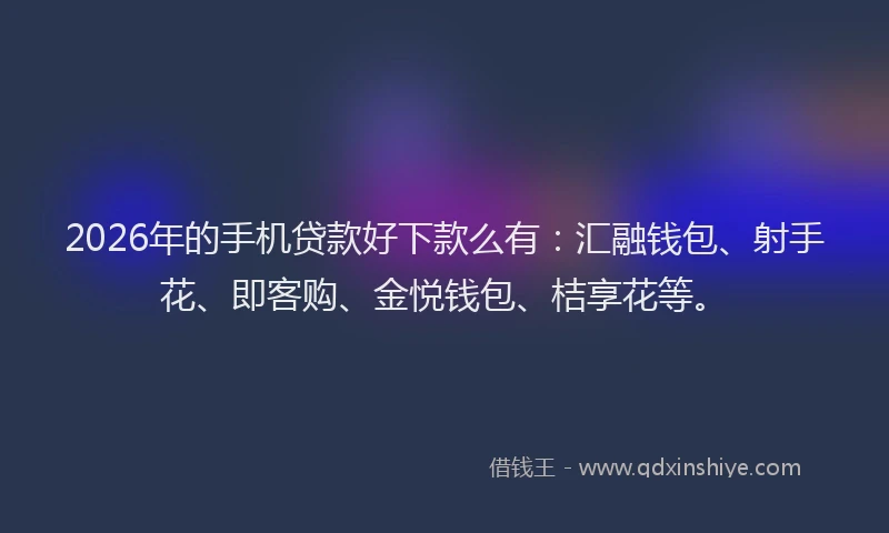2026年的手机贷款好下款么有：汇融钱包、射手花、即客购、金悦钱包、桔享花等。