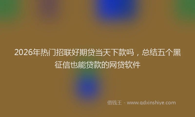 2026年热门招联好期贷当天下款吗，总结五个黑征信也能贷款的网贷软件