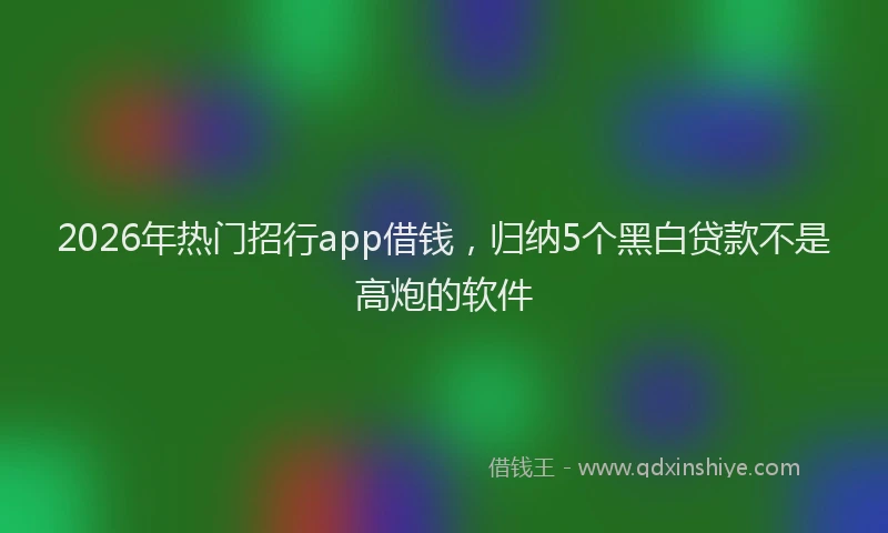 2026年热门招行app借钱，归纳5个黑白贷款不是高炮的软件