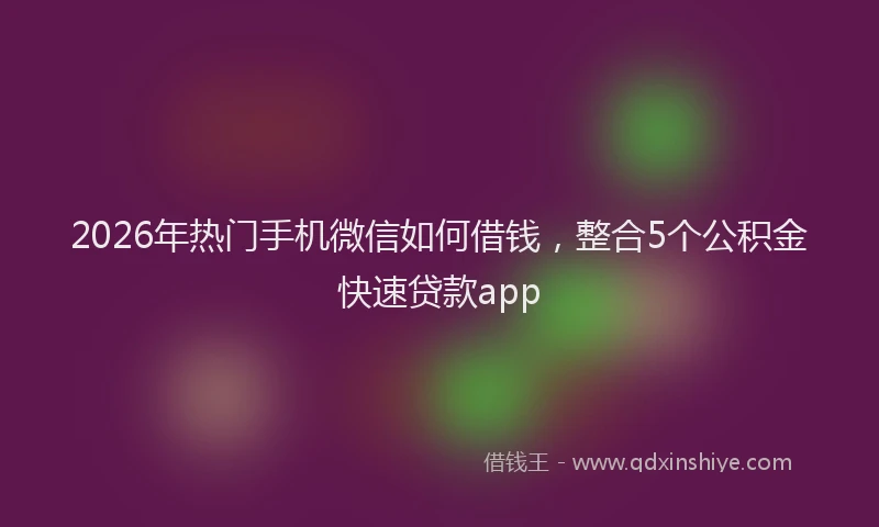 2026年热门手机微信如何借钱，整合5个公积金快速贷款app