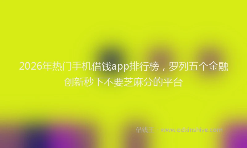 2026年热门手机借钱app排行榜，罗列五个金融创新秒下不要芝麻分的平台