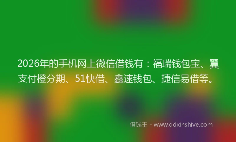 2026年的手机网上微信借钱有：福瑞钱包宝、翼支付橙分期、51快借、鑫速钱包、捷信易借等。