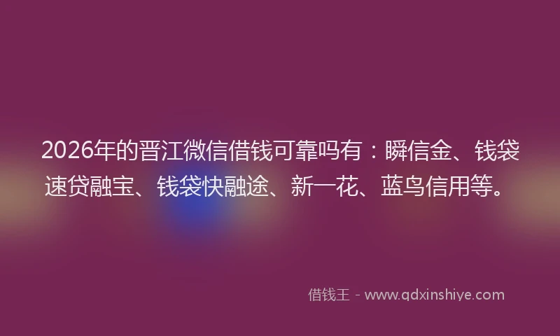 2026年的晋江微信借钱可靠吗有：瞬信金、钱袋速贷融宝、钱袋快融途、新一花、蓝鸟信用等。