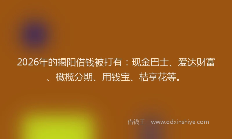 2026年的揭阳借钱被打有：现金巴士、爱达财富、橄榄分期、用钱宝、桔享花等。