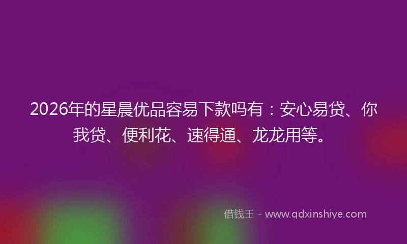 2026年的星晨优品容易下款吗有：安心易贷、你我贷、便利花、速得通、龙龙用等。