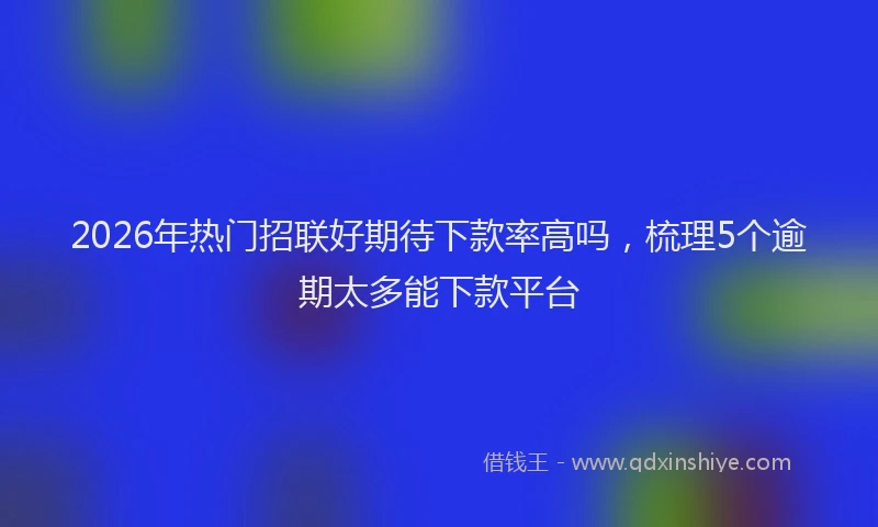2026年热门招联好期待下款率高吗，梳理5个逾期太多能下款平台