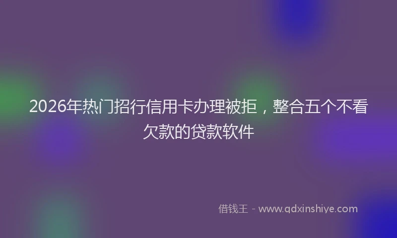 2026年热门招行信用卡办理被拒，整合五个不看欠款的贷款软件