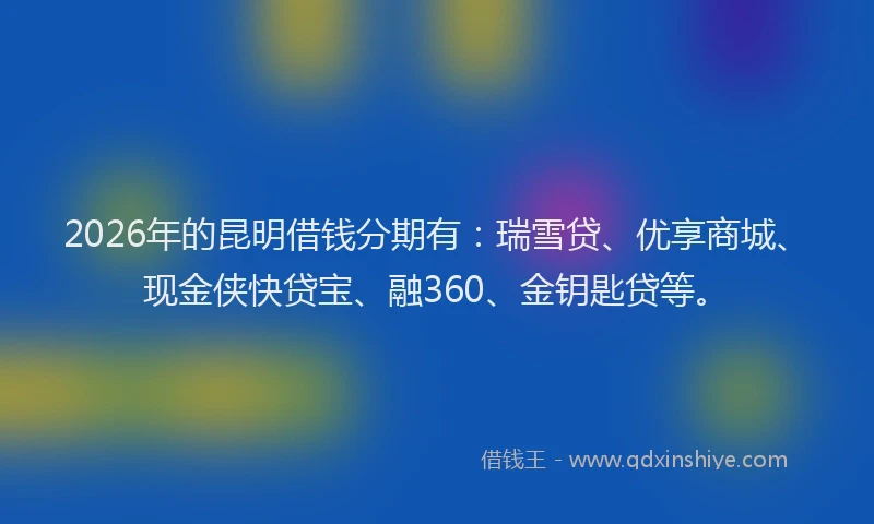 2026年的昆明借钱分期有：瑞雪贷、优享商城、现金侠快贷宝、融360、金钥匙贷等。