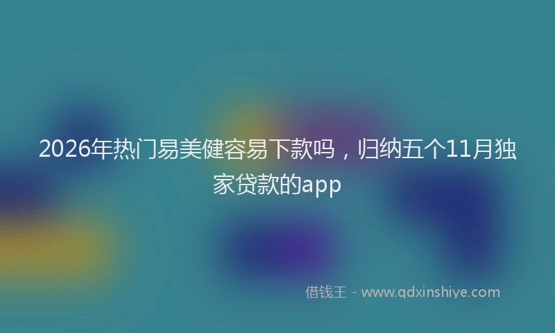2026年热门易美健容易下款吗，归纳五个11月独家贷款的app