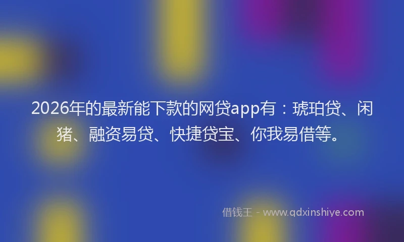 2026年的最新能下款的网贷app有：琥珀贷、闲猪、融资易贷、快捷贷宝、你我易借等。