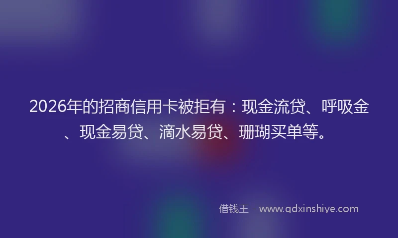 2026年的招商信用卡被拒有：现金流贷、呼吸金、现金易贷、滴水易贷、珊瑚买单等。
