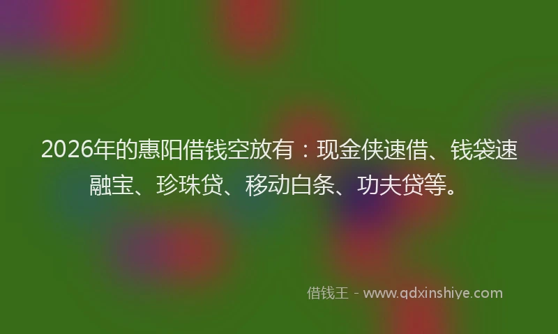 2026年的惠阳借钱空放有：现金侠速借、钱袋速融宝、珍珠贷、移动白条、功夫贷等。