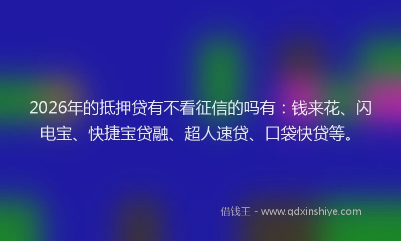 2026年的抵押贷有不看征信的吗有：钱来花、闪电宝、快捷宝贷融、超人速贷、口袋快贷等。