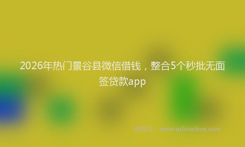 2026年热门景谷县微信借钱，整合5个秒批无面签贷款app