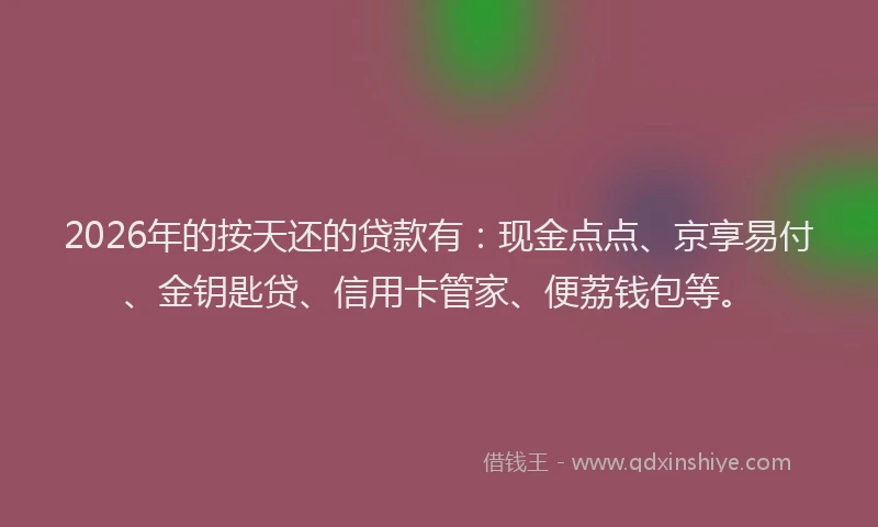 2026年的按天还的贷款有：现金点点、京享易付、金钥匙贷、信用卡管家、便荔钱包等。