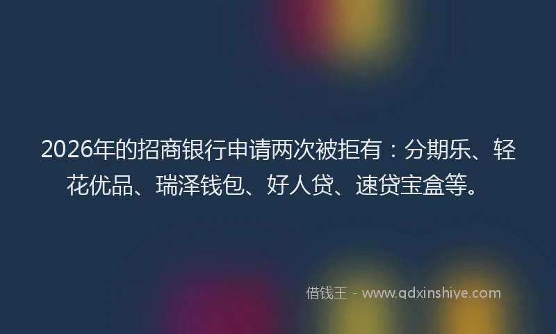 2026年的招商银行申请两次被拒有:分期乐、轻花优品、瑞泽钱包、好人贷、速贷宝盒等。