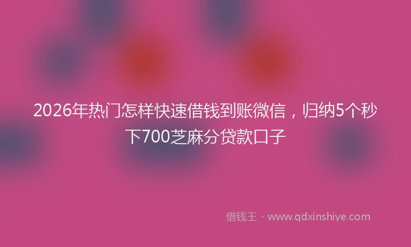 2026年热门怎样快速借钱到账微信，归纳5个秒下700芝麻分贷款口子