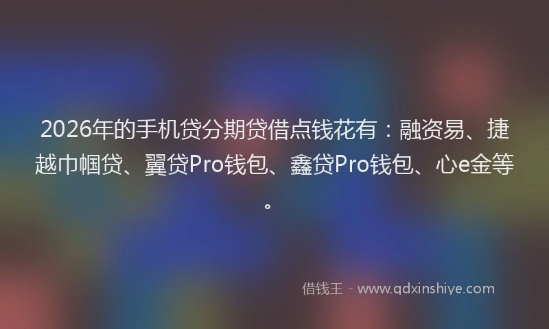 2026年的手机贷分期贷借点钱花有：融资易、捷越巾帼贷、翼贷Pro钱包、鑫贷Pro钱包、心e金等。