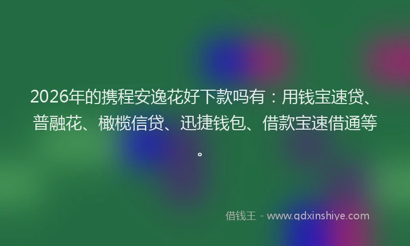 2026年的携程安逸花好下款吗有：用钱宝速贷、普融花、橄榄信贷、迅捷钱包、借款宝速借通等。