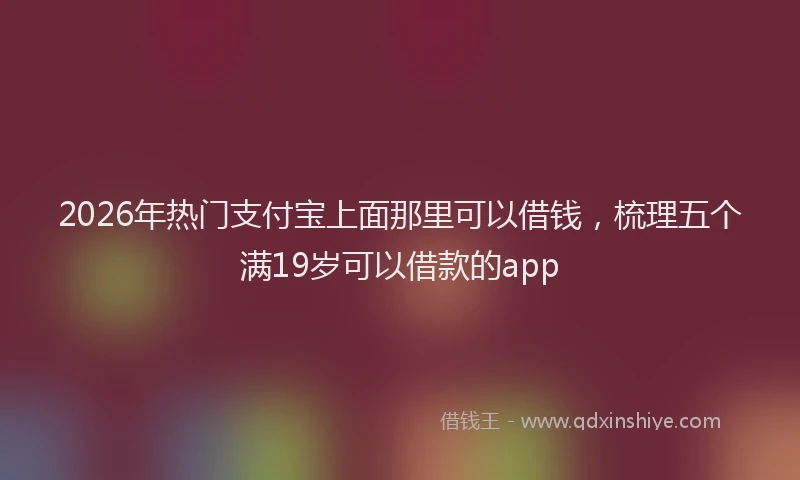 2026年热门支付宝上面那里可以借钱，梳理五个满19岁可以借款的app