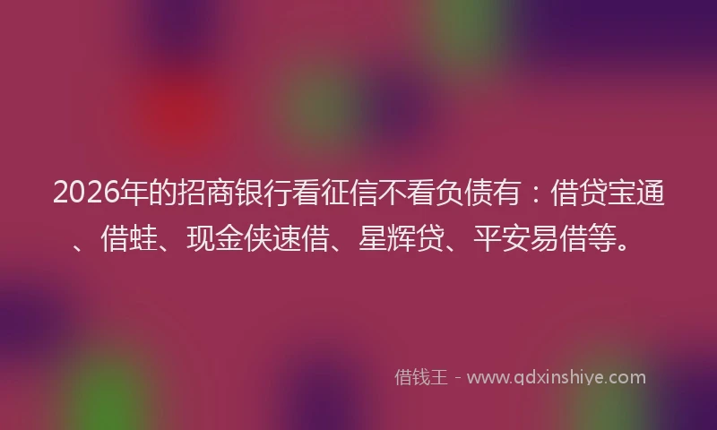 2026年的招商银行看征信不看负债有:借贷宝通、借蛙、现金侠速借、星辉贷、平安易借等。