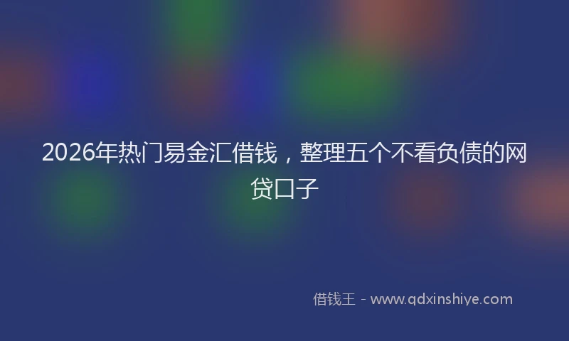 2026年热门易金汇借钱，整理五个不看负债的网贷口子