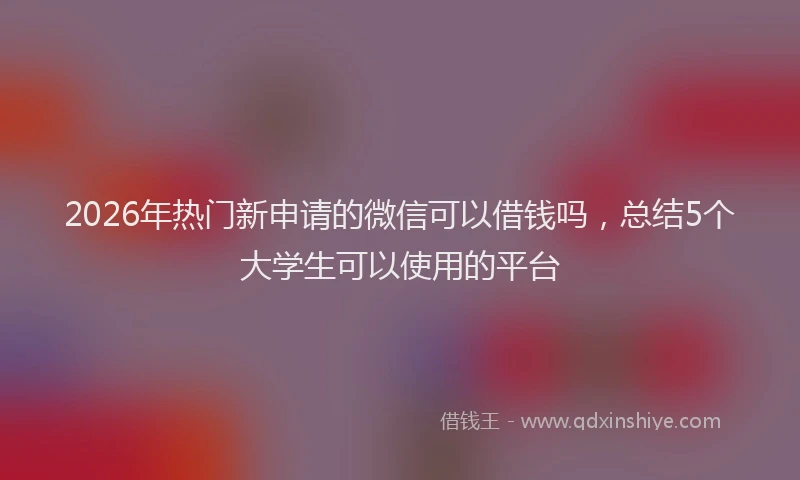 2026年热门新申请的微信可以借钱吗，总结5个大学生可以使用的平台