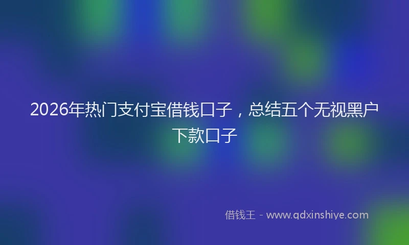 2026年热门支付宝借钱口子，总结五个无视黑户下款口子