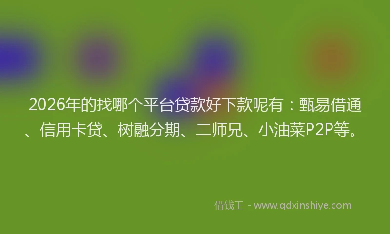 2026年的找哪个平台贷款好下款呢有：甄易借通、信用卡贷、树融分期、二师兄、小油菜P2P等。
