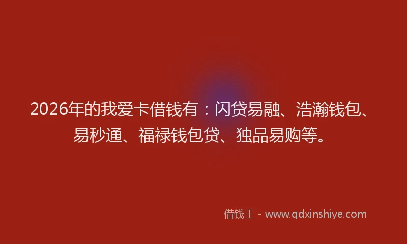 2026年的我爱卡借钱有：闪贷易融、浩瀚钱包、易秒通、福禄钱包贷、独品易购等。