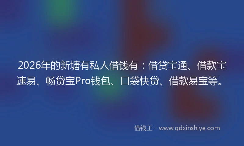 2026年的新塘有私人借钱有：借贷宝通、借款宝速易、畅贷宝Pro钱包、口袋快贷、借款易宝等。