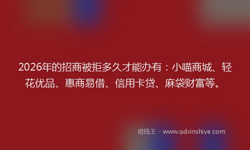 2026年的招商被拒多久才能办有：小喵商城、轻花优品、惠商易借、信用卡贷、麻袋财富等。