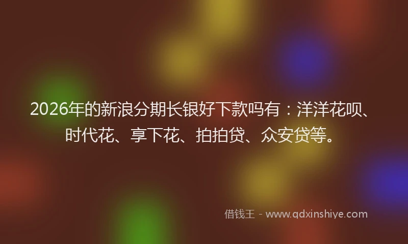 2026年的新浪分期长银好下款吗有：洋洋花呗、时代花、享下花、拍拍贷、众安贷等。